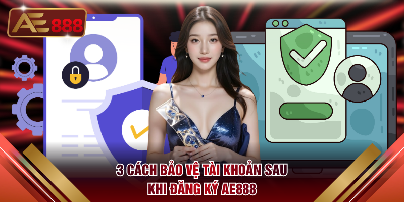 3 cách bảo vệ tài khoản sau khi đăng ký AE888
